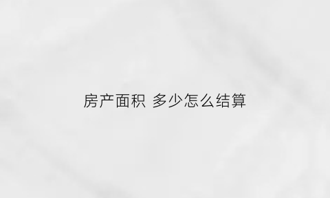 房产面积多少怎么结算(房产面积以什么为准)